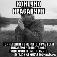 конечно красавчик ток непонятен смысл того раз все и так знают что постанова ради..лайков смотреть что ли?!..хуйня какая то..