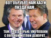 вот обрубят нам хаз и пизда нам... там, под дверью, уже леваки с поганой метлой дежурят...