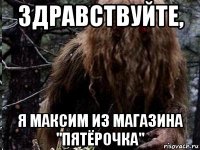 здравствуйте, я максим из магазина "пятёрочка"