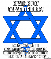 брать в рот зарабатывая?! гораздо приятнее зарабатывать деньги не беря всякую гадость в рот и ничего не принимать в пятую точку