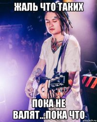 жаль что таких пока не валят...пока что
