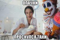 опачки проснулся таки