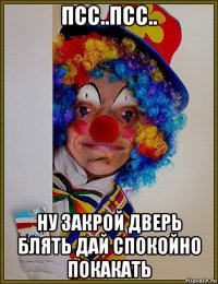 псс..псс.. ну закрой дверь блять дай спокойно покакать