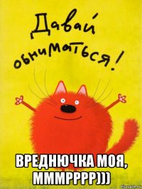  вреднючка моя, мммрррр)))