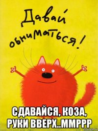  сдавайся, коза, руки вверх..ммррр