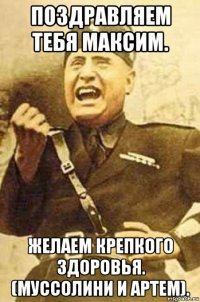 поздравляем тебя максим. желаем крепкого здоровья. (муссолини и артем).