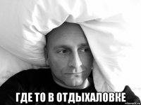  где то в отдыхаловке