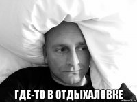  где-то в отдыхаловке