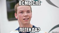 всмысле легенда?
