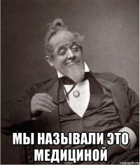  мы называли это медициной