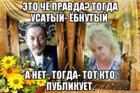 это чё правда? тогда усатый- ёбнутый. а нет , тогда- тот кто публикует.