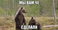 мы вам че сделали