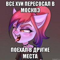 все хуи пересосал в москвэ поехал в другие места