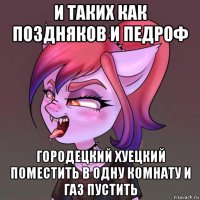 и таких как поздняков и педроф городецкий хуецкий поместить в одну комнату и газ пустить