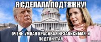 я сделала подтяжку! очень умная красивая независимая. и подтянутая