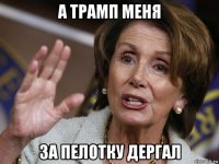 а трамп меня за пелотку дергал