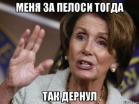 меня за пелоси тогда так дернул