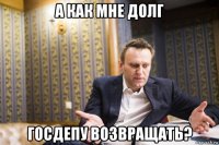 а как мне долг госдепу возвращать?