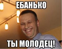 ебанько ты молодец!