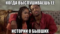 когда выслушиваешь ее истории о бывших