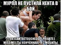 мурпл не пустила кента в бой 21:04 [cantbetouchedqt] private [ miss me ] ты конченная? я с мобилы