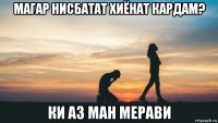 магар нисбатат хиёнат кардам? ки аз ман мерави
