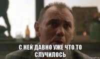  с ней давно уже что то случилось