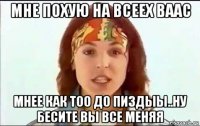 мне похую на всеех ваас мнее как тоо до пиздыы..ну бесите вы все меняя