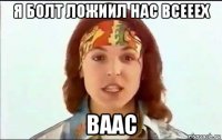 я болт ложиил нас всееех ваас