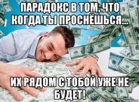 парадокс в том, что когда ты проснёшься... их рядом с тобой уже не будет!