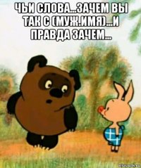 чьи слова...зачем вы так с (муж.имя)...и правда зачем... 