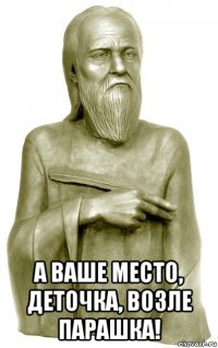  а ваше место, деточка, возле парашка!