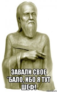  завали свое *бало, ибо я тут шеф!