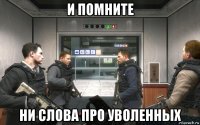 и помните ни слова про уволенных