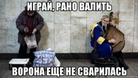 играй, рано валить ворона еще не сварилась