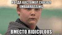 когда кастомер сказал embarrassing вместо ridiculous