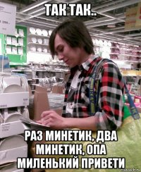 так так.. раз минетик, два минетик, опа миленький привети