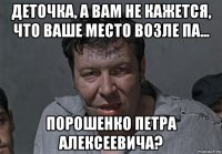 деточка, а вам не кажется, что ваше место возле па... порошенко петра алексеевича?