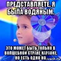 представляете, я была водяным. это может быть только в волшебной стране караоке. но есть одно но.