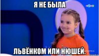 я не была львёнком или нюшей.
