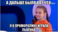 а дальше было вот что: я в проморолике играла львёнка.