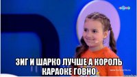  зиг и шарко лучше а король караоке говно