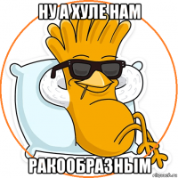 ну а хуле нам ракообразным