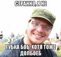 странно, я не губка боб, хотя тоже долбоёб