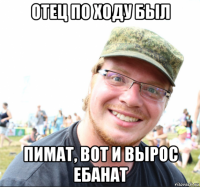 отец по ходу был пимат, вот и вырос ебанат