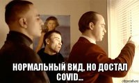  нормальный вид, но достал covid...