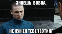 знаешь, вовка, не нужен тебе тестинг