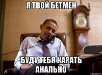 я твой бетмен буду тебя карать анально