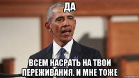 да всем насрать на твои переживания. и мне тоже