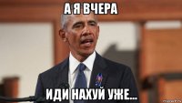 а я вчера иди нахуй уже...